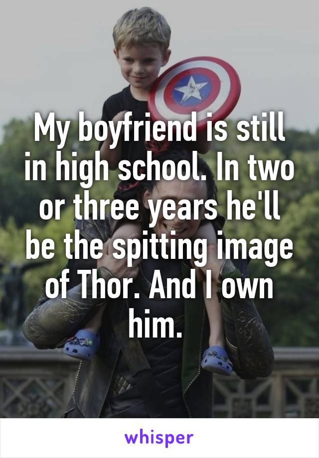 My boyfriend is still in high school. In two or three years he'll be the spitting image of Thor. And I own him. 