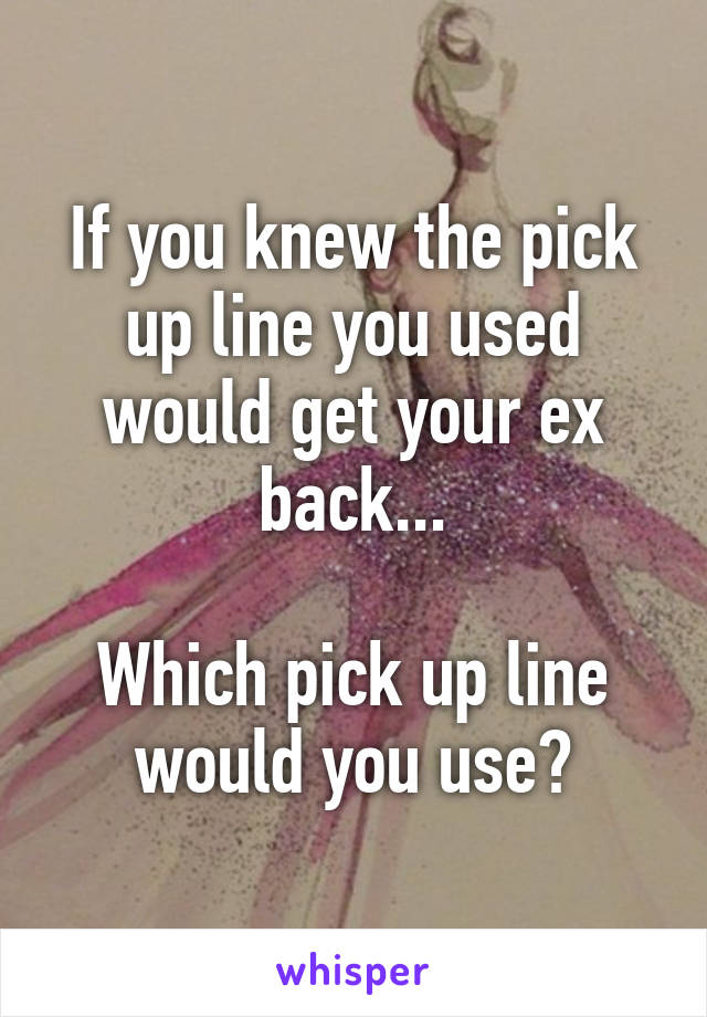 If you knew the pick up line you used would get your ex back...

Which pick up line would you use?