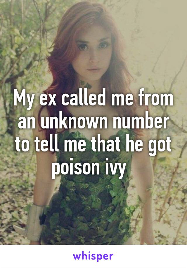 My ex called me from an unknown number to tell me that he got poison ivy  