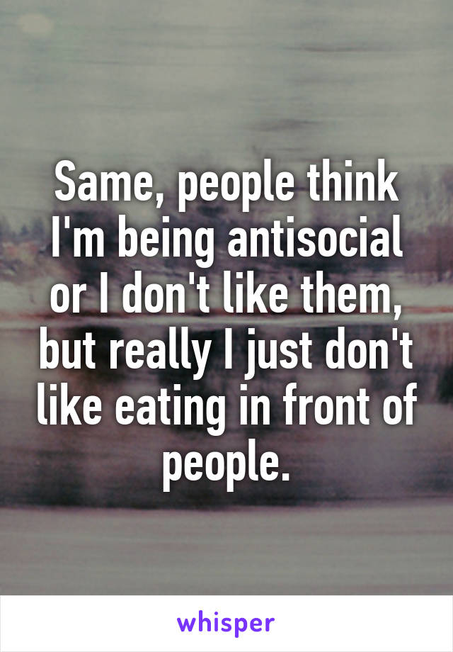Same, people think I'm being antisocial or I don't like them, but really I just don't like eating in front of people.
