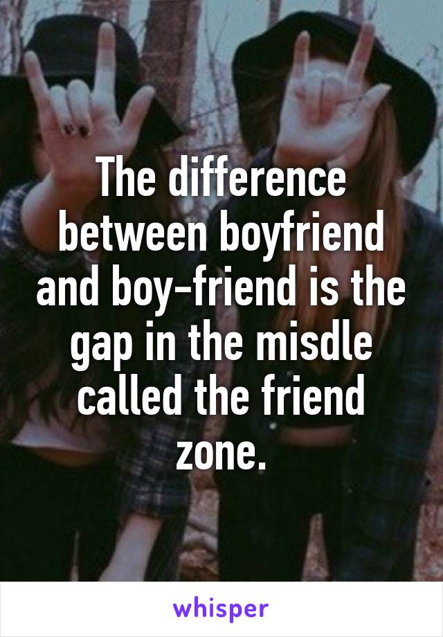The difference between boyfriend and boy-friend is the gap in the misdle called the friend zone.