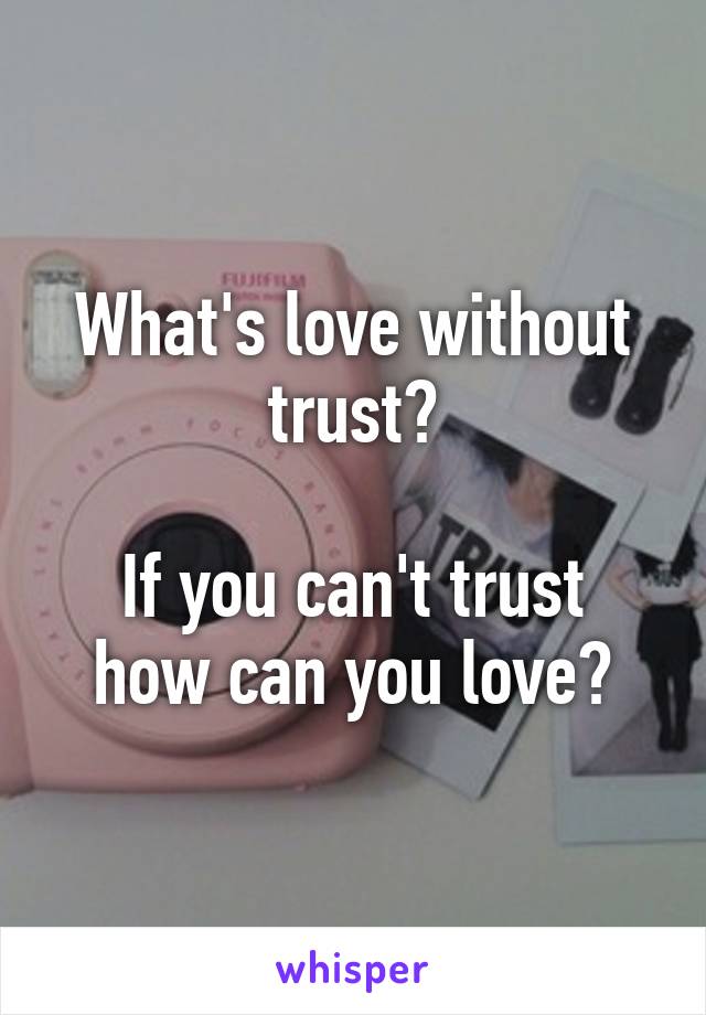 What's love without trust?

If you can't trust how can you love?