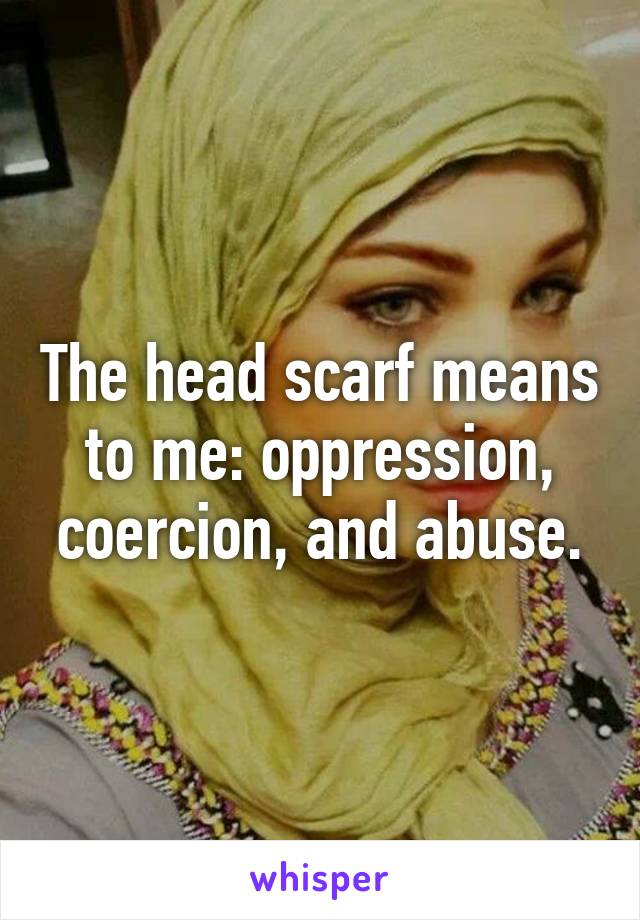 The head scarf means to me: oppression, coercion, and abuse.