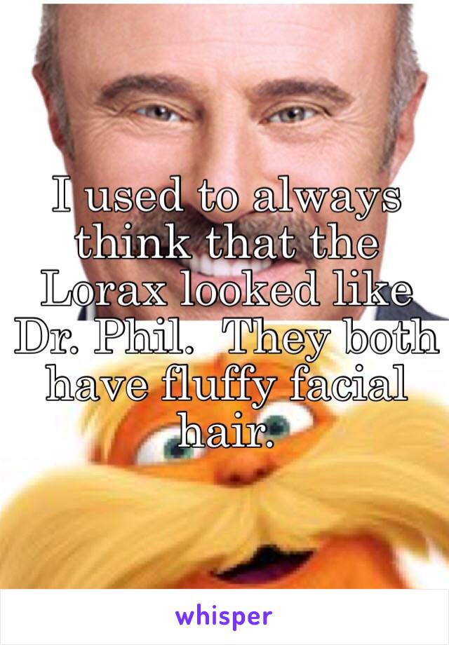 I used to always think that the Lorax looked like Dr. Phil.  They both have fluffy facial hair.