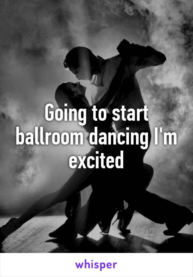 Going to start ballroom dancing I'm excited