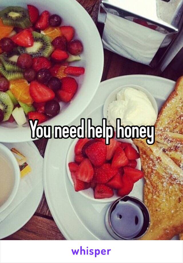 You need help honey