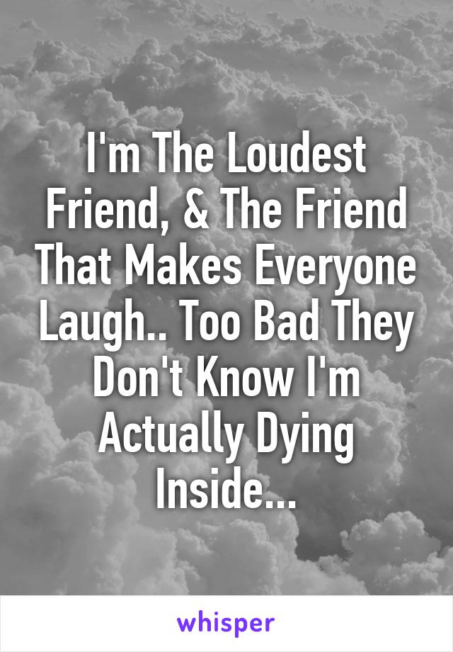 I'm The Loudest Friend, & The Friend That Makes Everyone Laugh.. Too Bad They Don't Know I'm Actually Dying Inside...