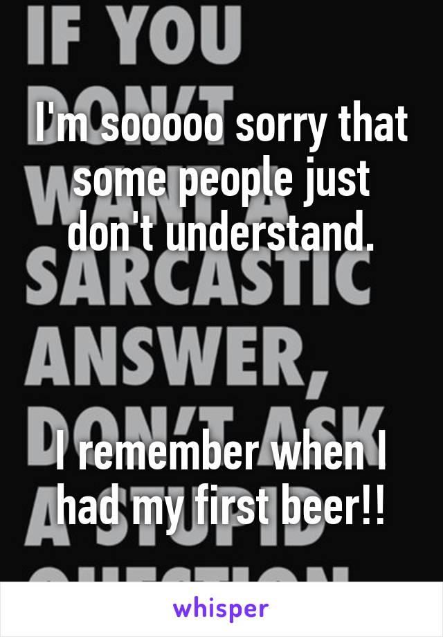 I'm sooooo sorry that some people just don't understand.



I remember when I had my first beer!!