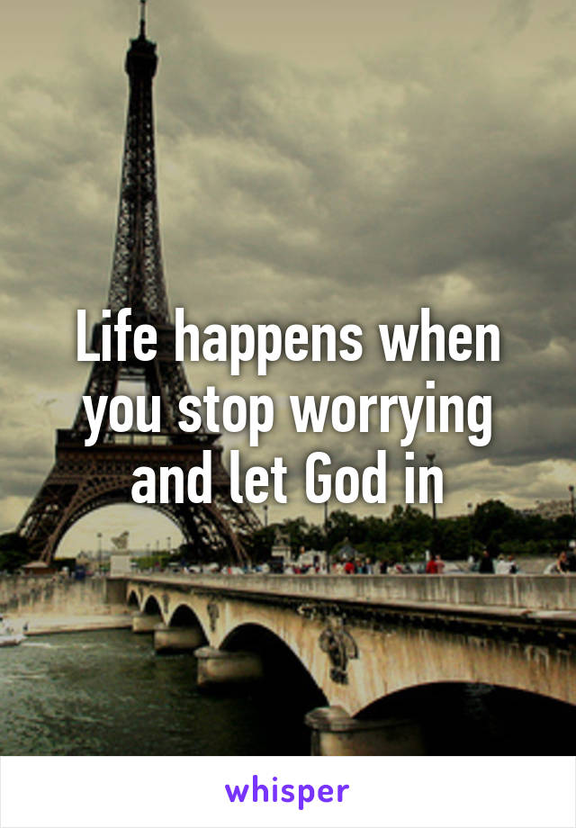 Life happens when you stop worrying and let God in