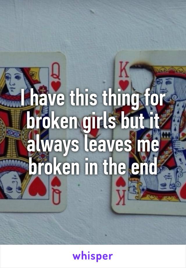 I have this thing for broken girls but it always leaves me broken in the end