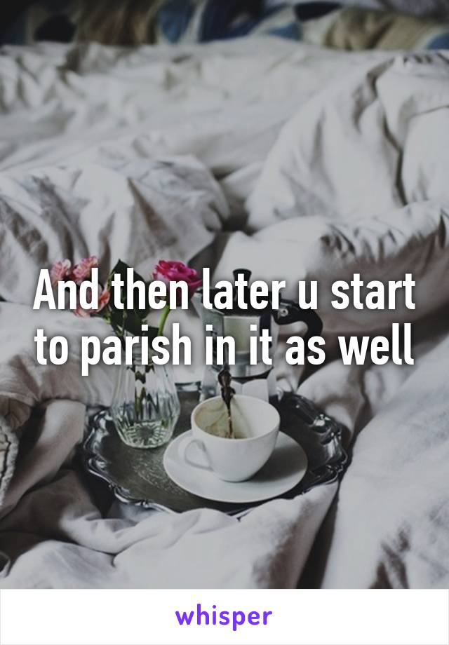 And then later u start to parish in it as well