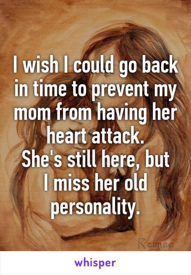 I wish I could go back in time to prevent my mom from having her heart attack.
She's still here, but I miss her old personality.