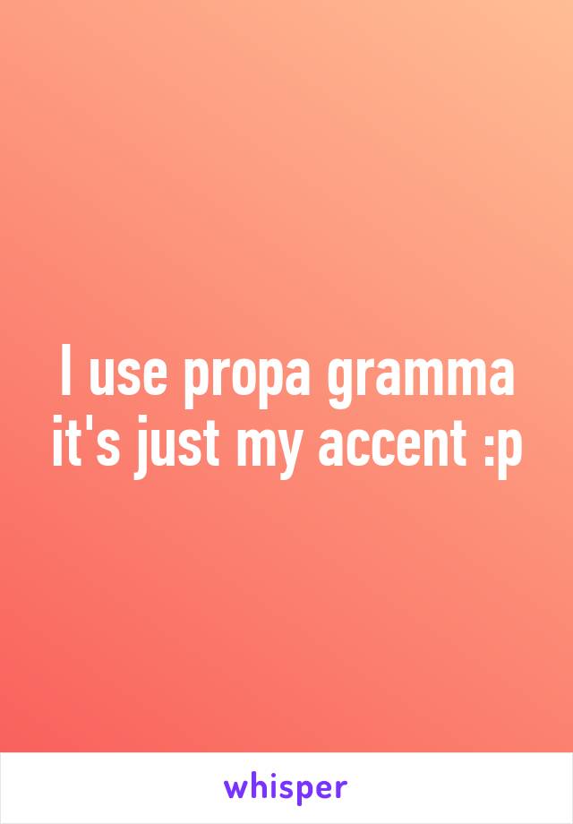 I use propa gramma it's just my accent :p