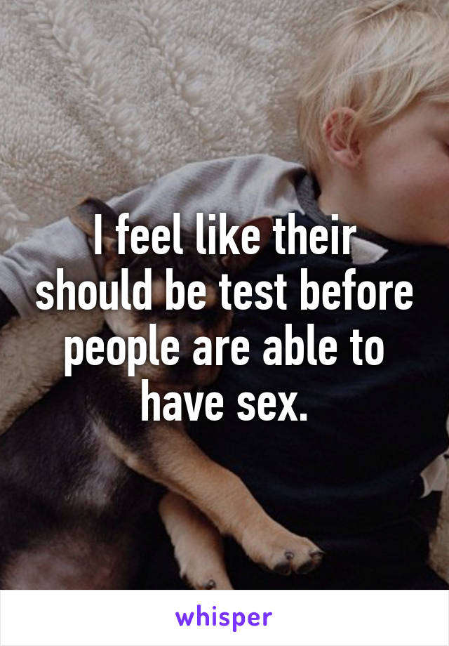 I feel like their should be test before people are able to have sex.