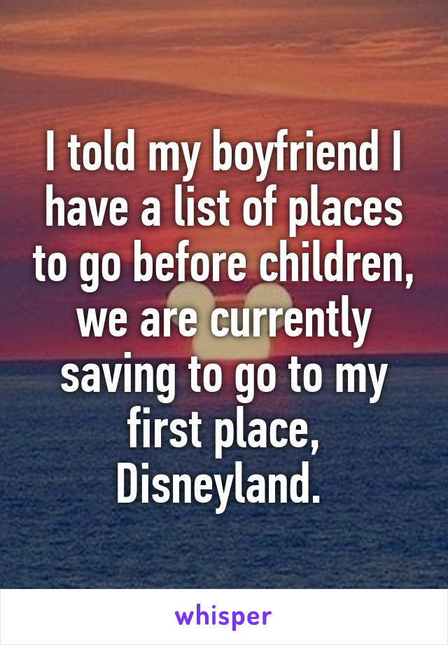 I told my boyfriend I have a list of places to go before children, we are currently saving to go to my first place, Disneyland. 