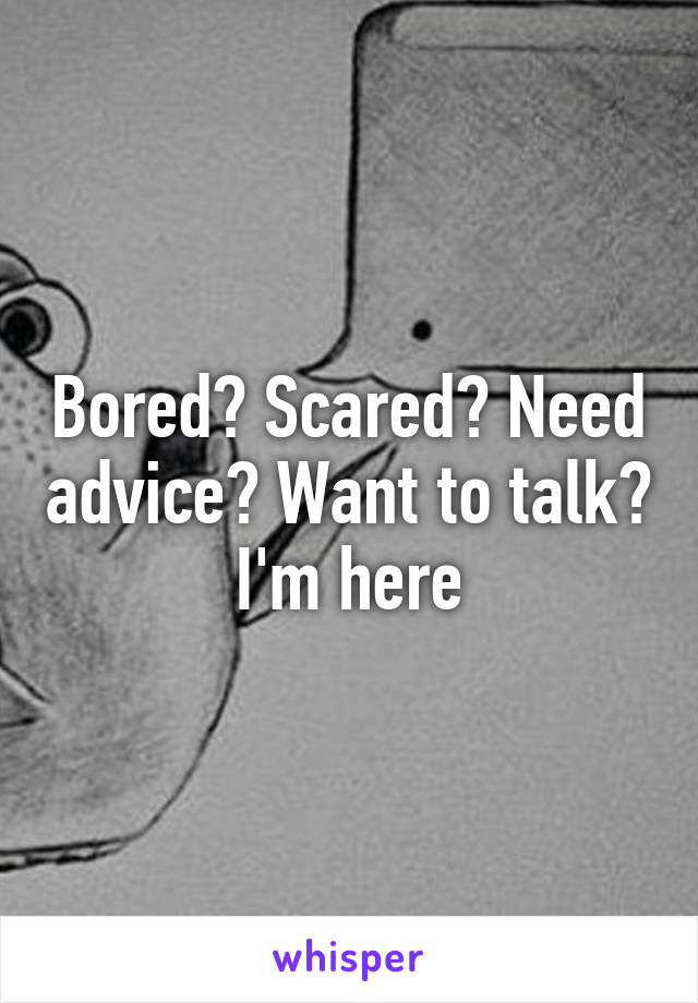 Bored? Scared? Need advice? Want to talk? I'm here