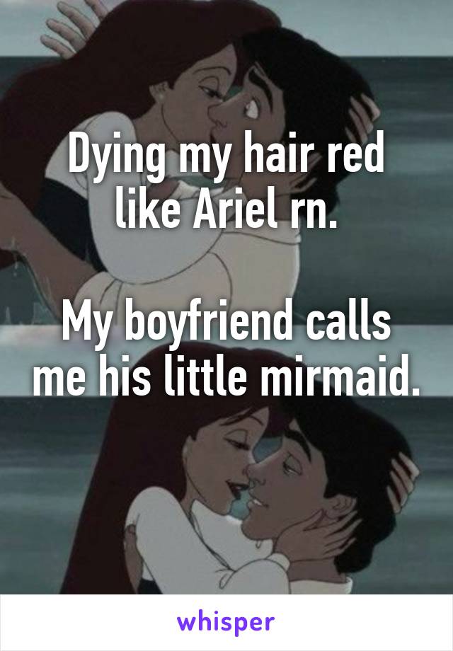 Dying my hair red like Ariel rn.

My boyfriend calls me his little mirmaid. 
