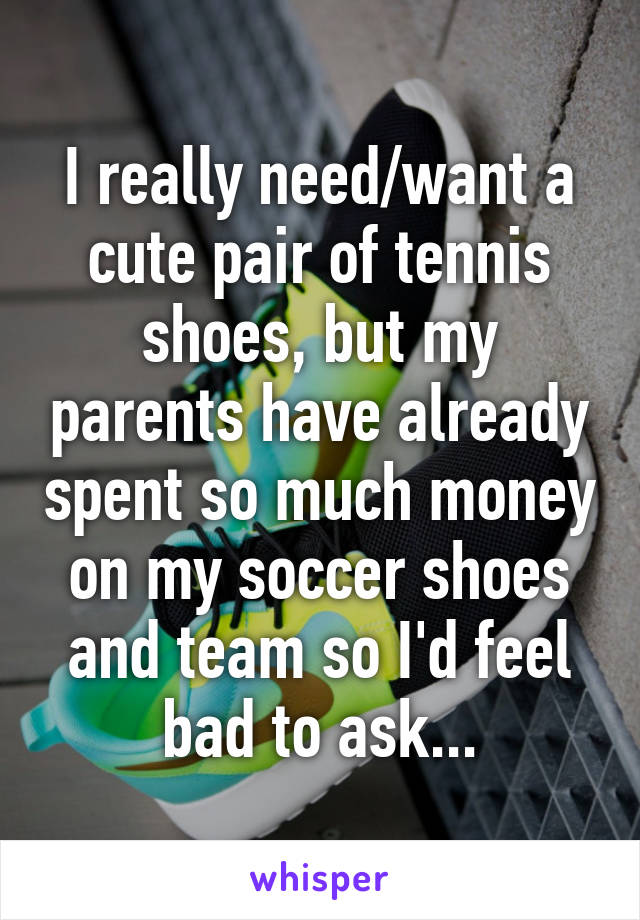 I really need/want a cute pair of tennis shoes, but my parents have already spent so much money on my soccer shoes and team so I'd feel bad to ask...