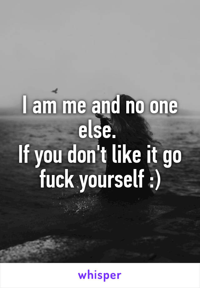 I am me and no one else. 
If you don't like it go fuck yourself :)