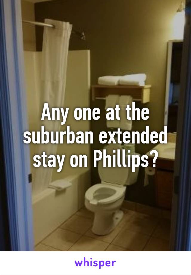 Any one at the suburban extended stay on Phillips?
