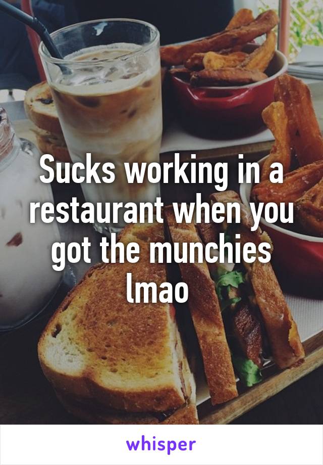 Sucks working in a restaurant when you got the munchies lmao 