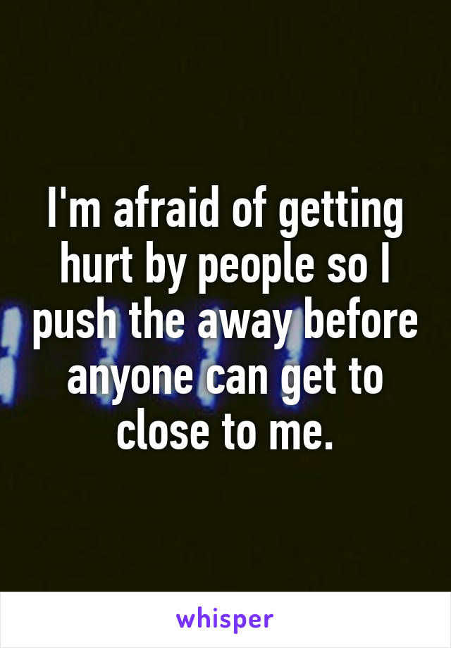 I'm afraid of getting hurt by people so I push the away before anyone can get to close to me.