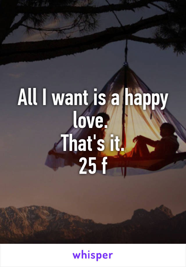 All I want is a happy love. 
That's it.
25 f