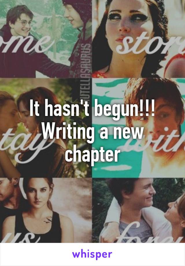 It hasn't begun!!!
Writing a new chapter