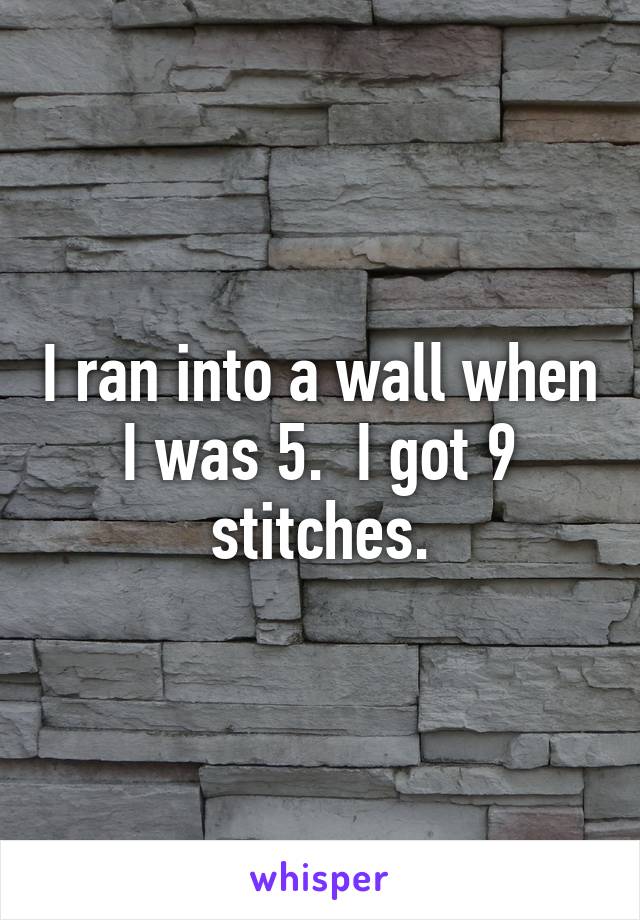 I ran into a wall when I was 5.  I got 9 stitches.
