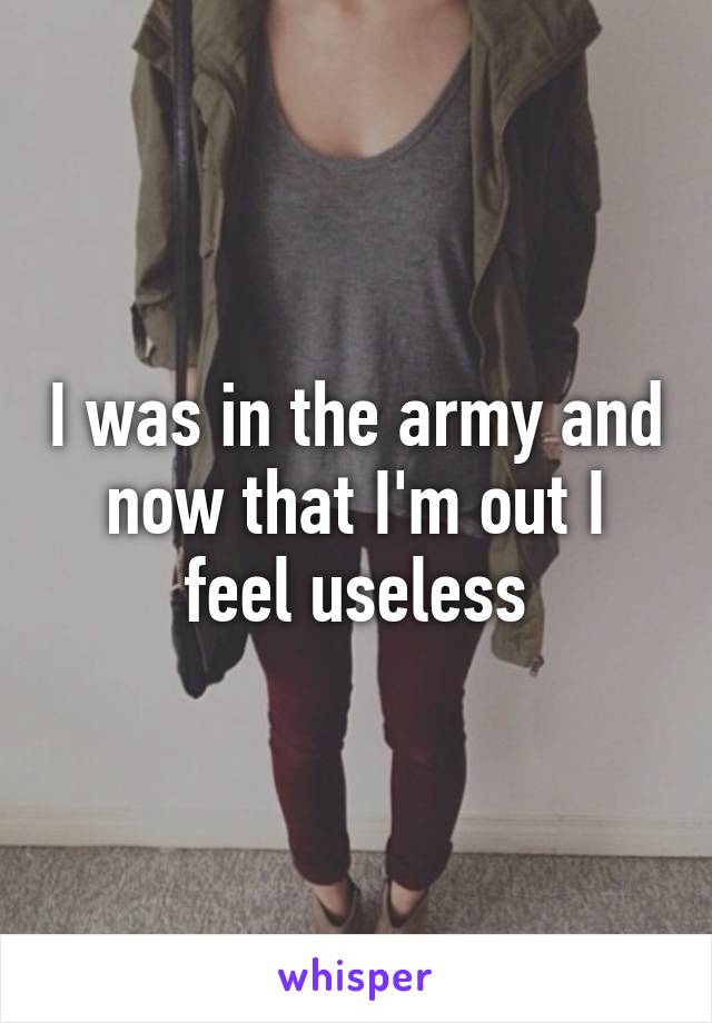 I was in the army and now that I'm out I feel useless