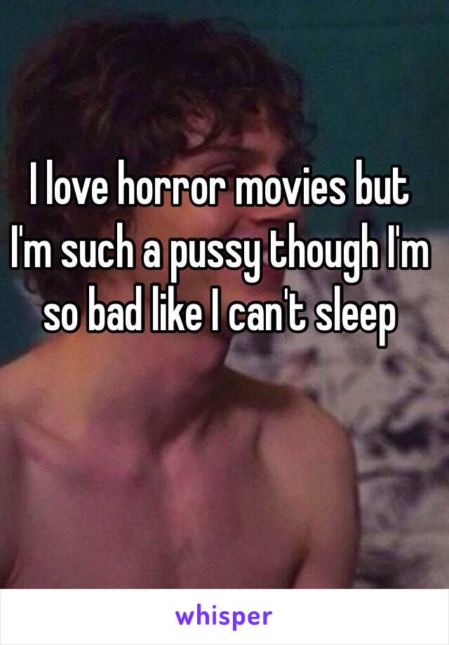 I love horror movies but I'm such a pussy though I'm so bad like I can't sleep 
