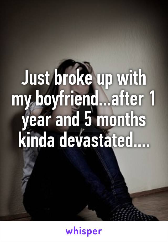 Just broke up with my boyfriend...after 1 year and 5 months kinda devastated....
