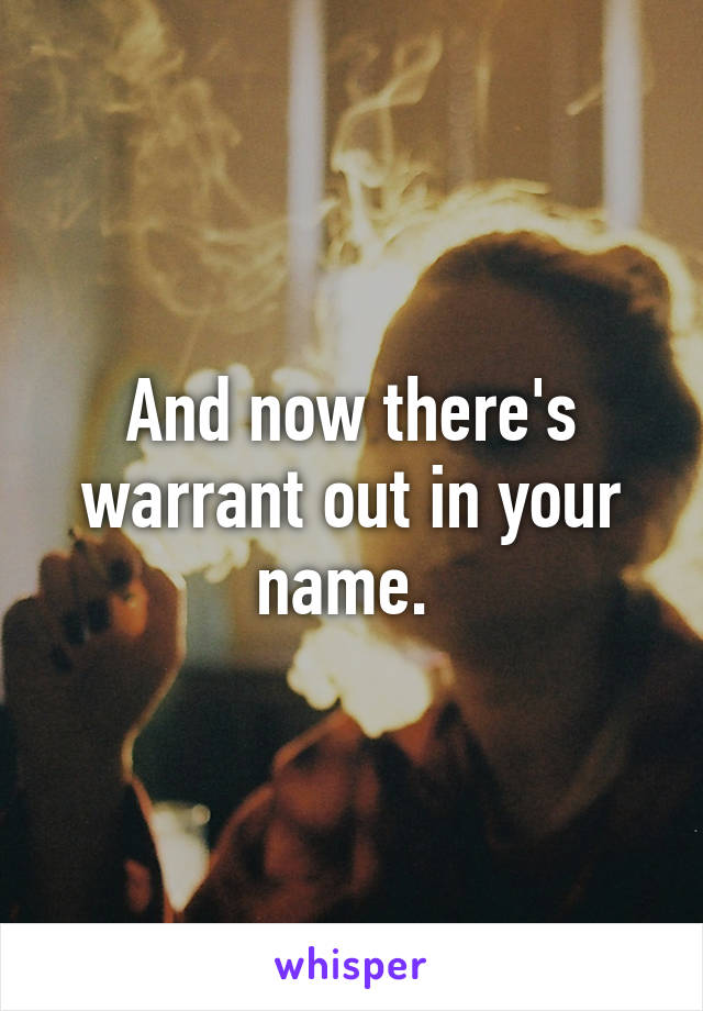 And now there's warrant out in your name. 