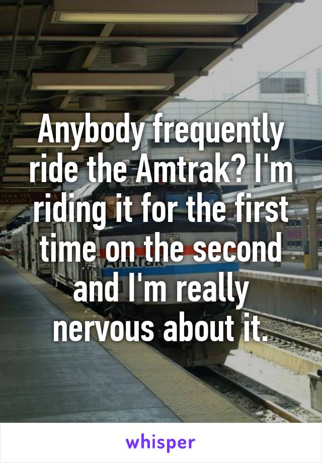 Anybody frequently ride the Amtrak? I'm riding it for the first time on the second and I'm really nervous about it.