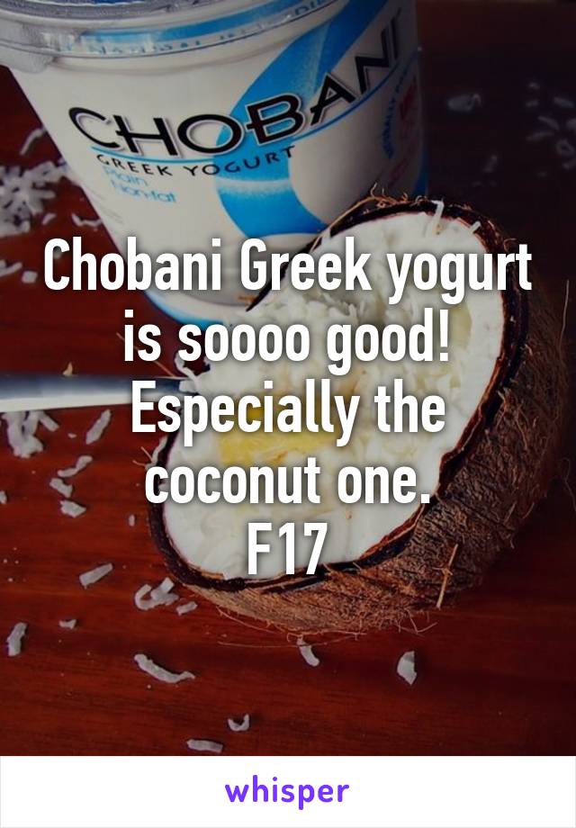 Chobani Greek yogurt is soooo good! Especially the coconut one.
F17