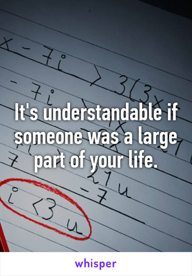 It's understandable if someone was a large part of your life.