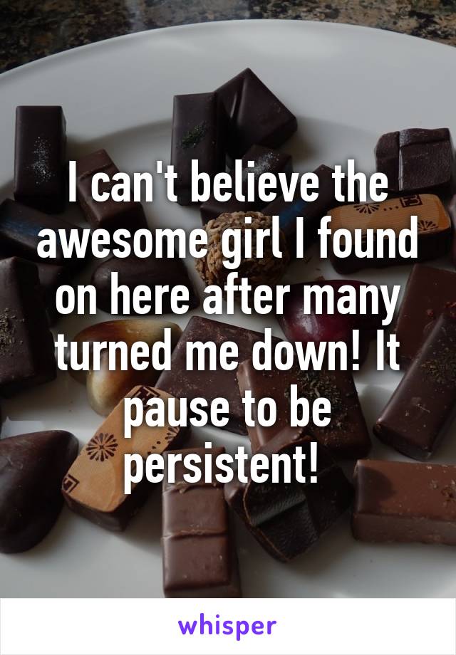 I can't believe the awesome girl I found on here after many turned me down! It pause to be persistent! 