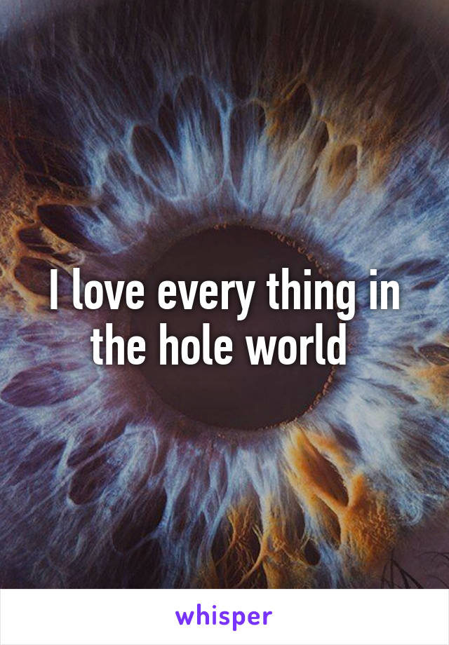 I love every thing in the hole world 