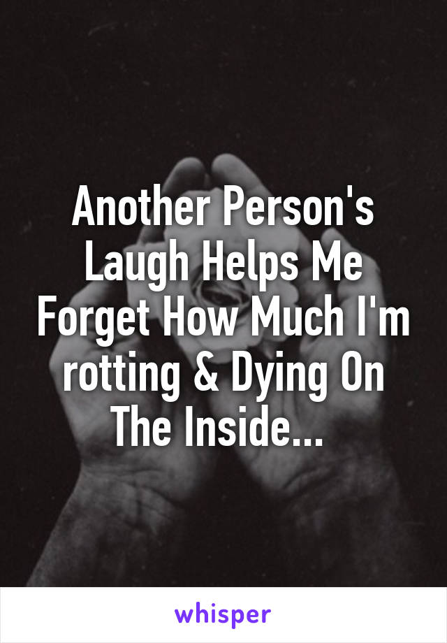 Another Person's Laugh Helps Me Forget How Much I'm rotting & Dying On The Inside... 