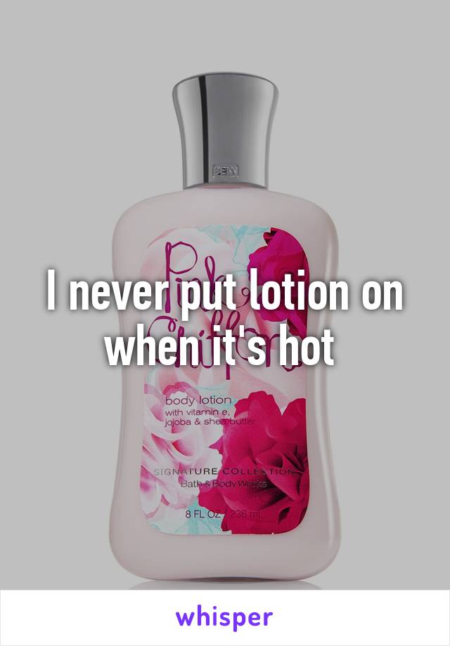 I never put lotion on when it's hot 