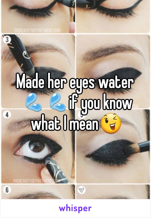 Made her eyes water 💦💦if you know what I mean😉