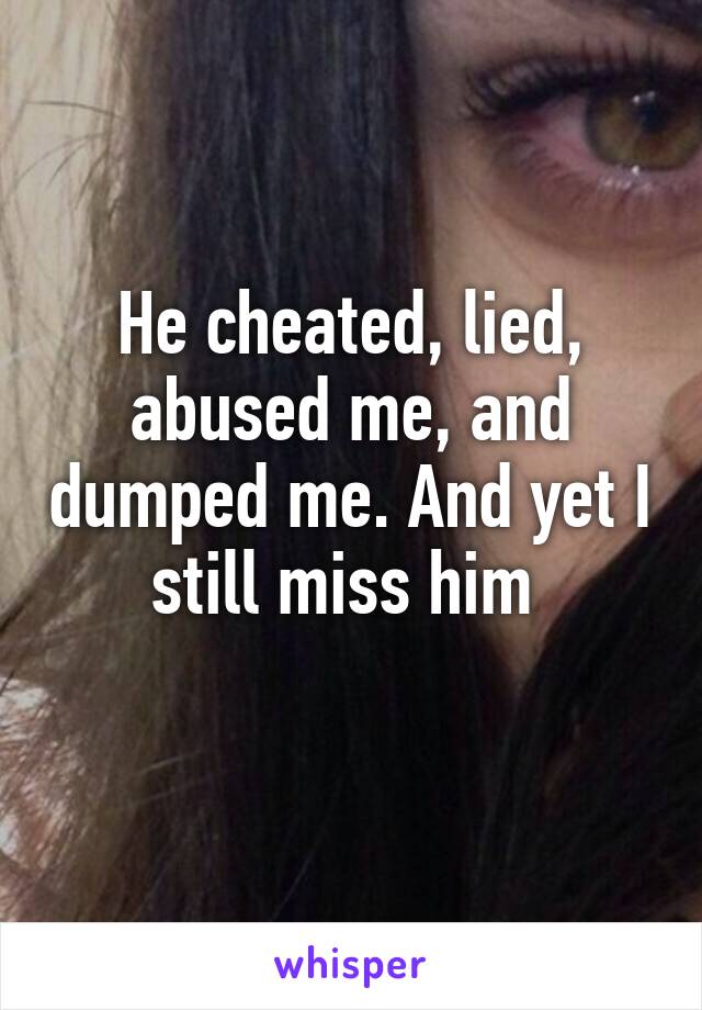 He cheated, lied, abused me, and dumped me. And yet I still miss him 
