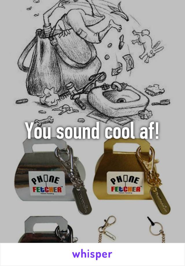 You sound cool af!