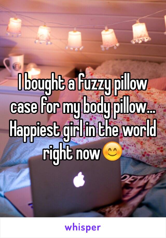 I bought a fuzzy pillow case for my body pillow... Happiest girl in the world right now😊