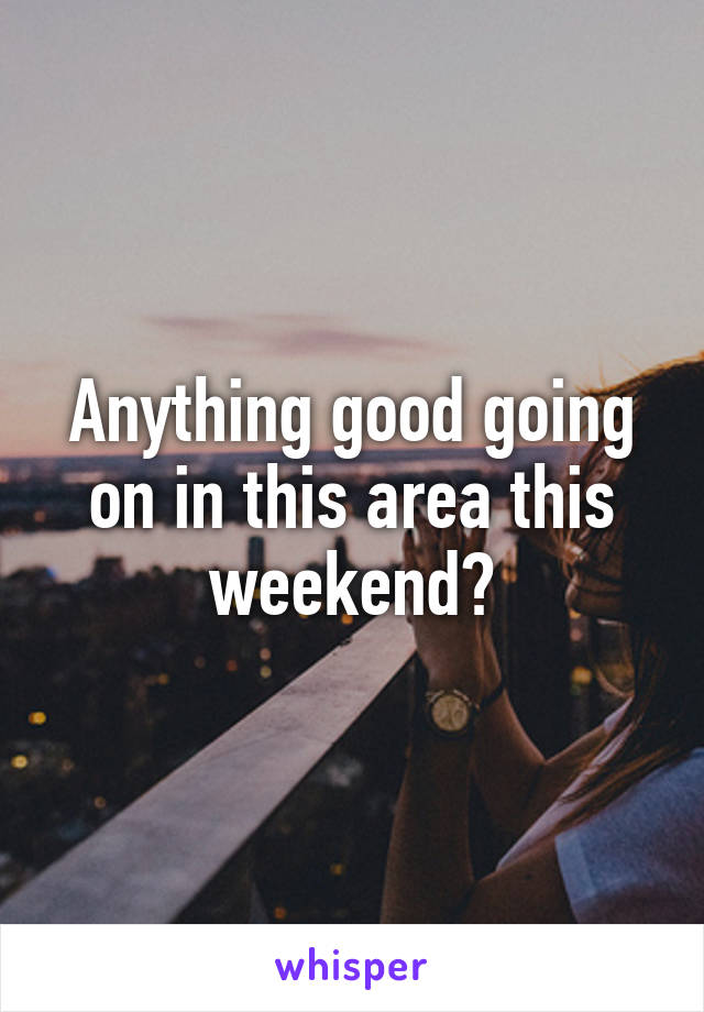 Anything good going on in this area this weekend?