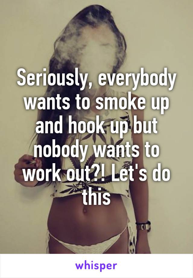 Seriously, everybody wants to smoke up and hook up but nobody wants to work out?! Let's do this