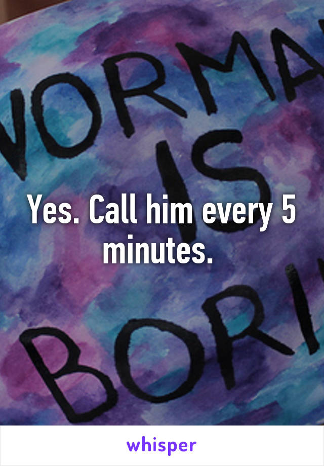 Yes. Call him every 5 minutes. 
