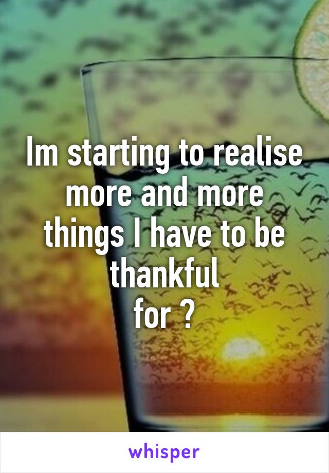 Im starting to realise more and more things I have to be thankful
for 😊