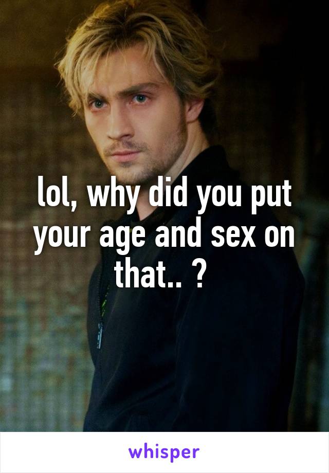 lol, why did you put your age and sex on that.. ? 