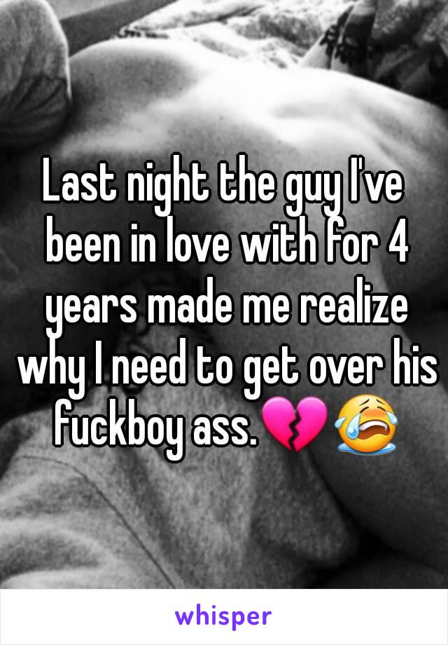 Last night the guy I've been in love with for 4 years made me realize why I need to get over his fuckboy ass.💔😭